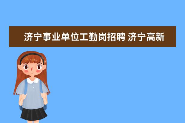 济宁事业单位工勤岗招聘 济宁高新区事业单位招聘有安家费吗