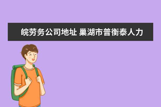 皖劳务公司地址 巢湖市普衡泰人力资源有限公司怎么样?