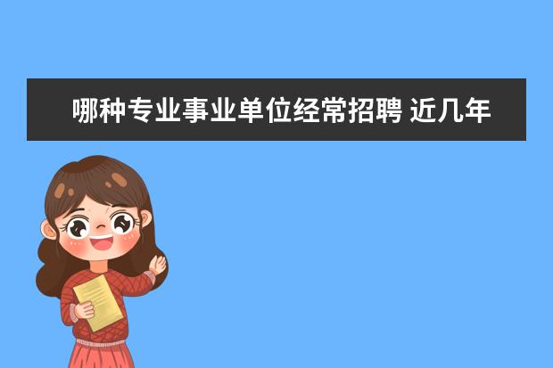 哪种专业事业单位经常招聘 近几年公务员事业单位招聘的热门岗位有哪些? - 百度...