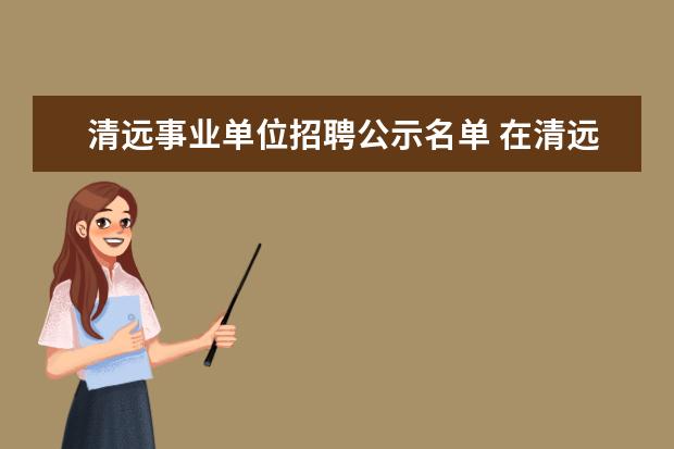 清远事业单位招聘公示名单 在清远事业单位考试的公号看到清远市发展和改革局招...