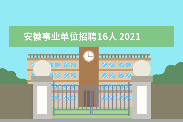 安徽事业单位招聘16人 2021安徽省滁州市凤阳县事业单位引进急需紧缺人才公...