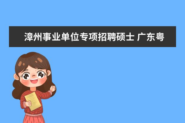 漳州事业单位专项招聘硕士 广东粤东西北地区乡镇事业单位专项招聘公告??? - 百...