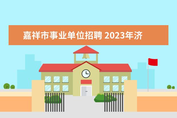 嘉祥市事业单位招聘 2023年济宁市各地部分事业单位公开招聘工作人员简章...