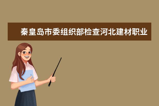 秦皇岛市委组织部检查河北建材职业技术学院基层党建重点工作