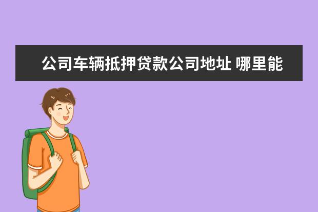 公司车辆抵押贷款公司地址 哪里能做公司公车抵押贷款