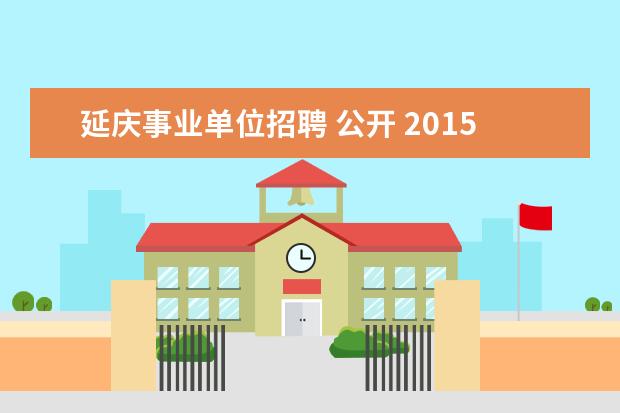 延庆事业单位招聘 公开 2015年北京延庆县事业单位招聘考试报名时间及考试时...