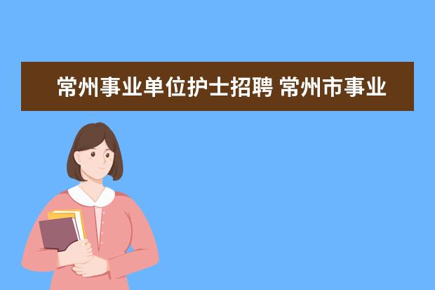 常州事业单位护士招聘 常州市事业单位公开招聘的工作人员有编制吗? - 百度...