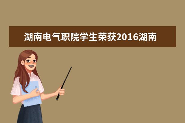 湖南电气职院学生荣获2016湖南黄炎培职业教育奖创业规划大赛决赛一等奖第一名