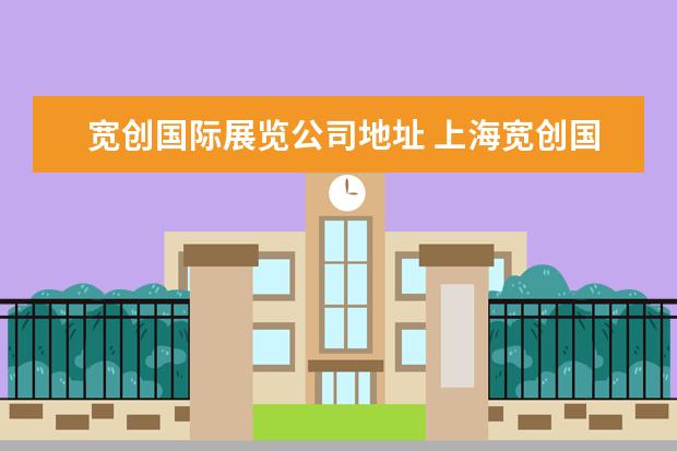 宽创国际展览公司地址 上海宽创国际文化科技股份有限公司怎么样?