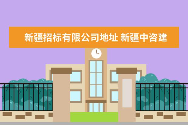 新疆招标有限公司地址 新疆中咨建设项目管理有限公司博州分公司怎么样? - ...