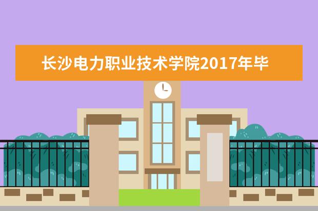 长沙电力职业技术学院2017年毕业设计抽检合格率在全省高职院校中名列前茅