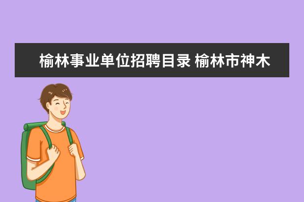 榆林事业单位招聘目录 榆林市神木县事业单位招聘考试相关信息?