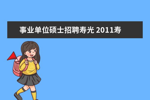 事业单位硕士招聘寿光 2011寿光的事业编什么时候考啊,急死人啊,前天收到一...