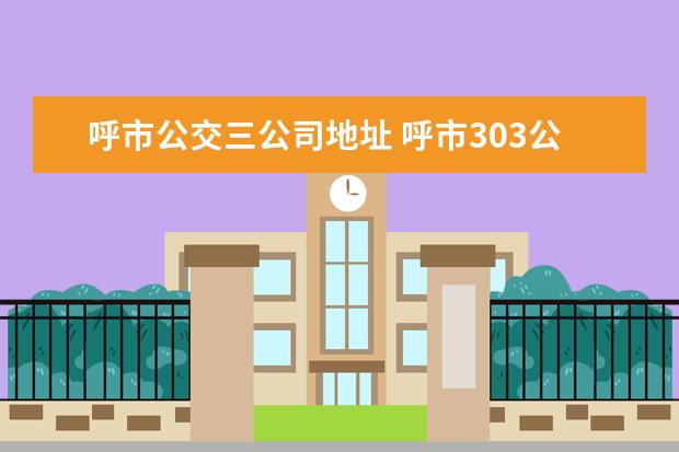 呼市公交三公司地址 呼市303公交车路线图