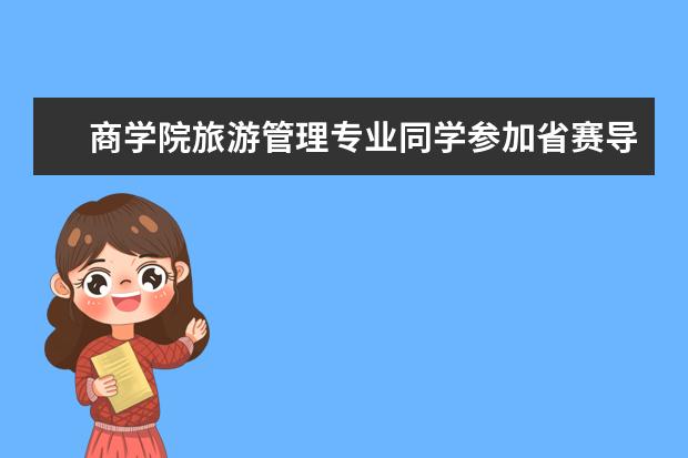 商学院旅游管理专业同学参加省赛导游服务赛项获二、三等奖