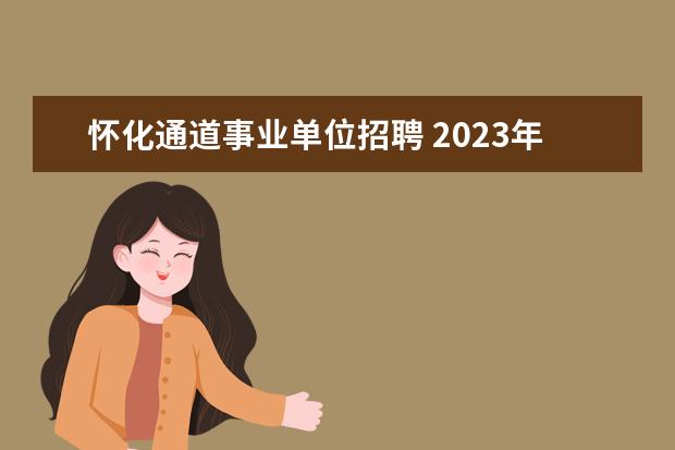 怀化通道事业单位招聘 2023年怀化芷江侗族自治县公开招聘事业单位工作人员...