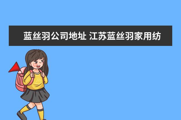 蓝丝羽公司地址 江苏蓝丝羽家用纺织品有限公司电话是多少?