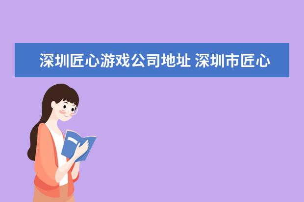 深圳匠心游戏公司地址 深圳市匠心臻品科技有限公司怎么样?