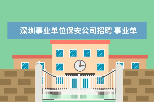 深圳事业单位保安公司招聘 事业单位保安属于聘用