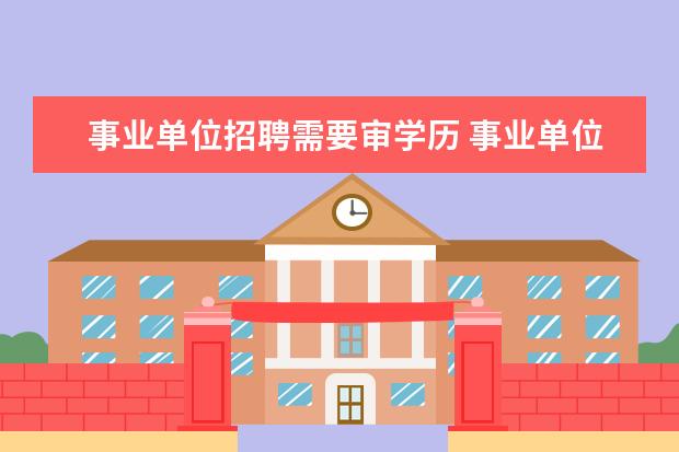 事业单位招聘需要审学历 事业单位招聘考试资格审查的内容包括哪些?