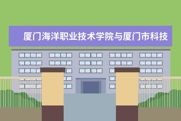 厦门海洋职业技术学院与厦门市科技馆共建大学生社会实践基地