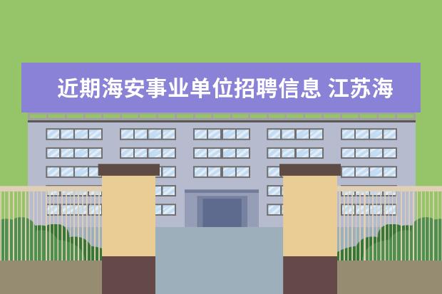 近期海安事业单位招聘信息 江苏海安县公开招聘高层次党政后备干部和专业技术人...