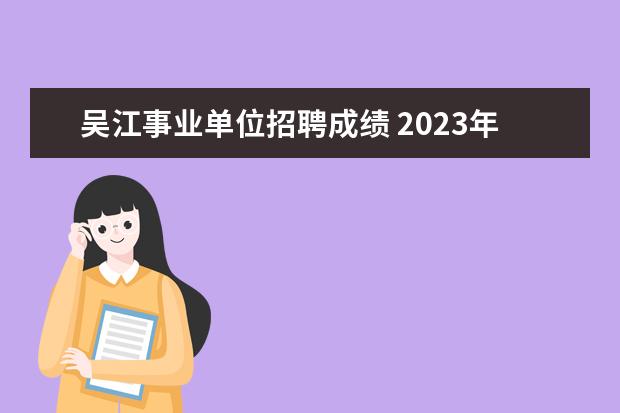 吴江事业单位招聘成绩 2023年苏州市吴江区事业单位公开招聘工作人员公告? ...