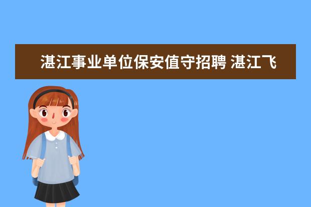 湛江事业单位保安值守招聘 湛江飞机场海关保安所属哪个保安公司