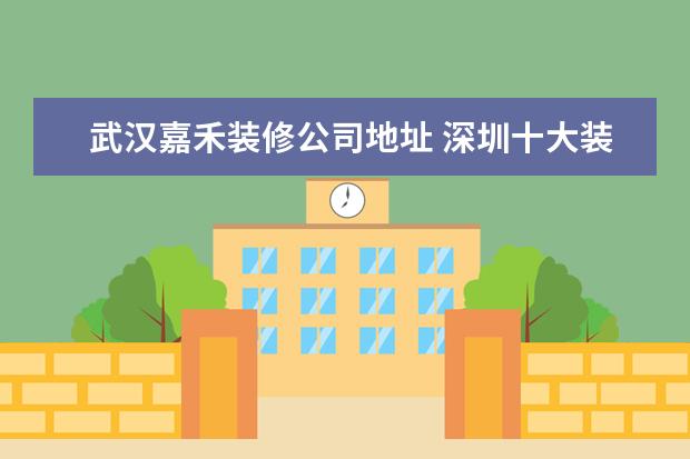 武汉嘉禾装修公司地址 深圳十大装修公司有哪些?深圳比较好的装修公司有哪...