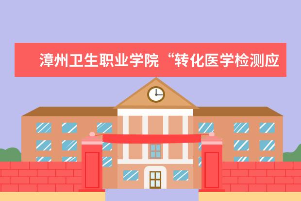 漳州卫生职业学院“转化医学检测应用技术协同创新中心”被教育厅列入为建设项目公示名单