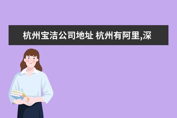 杭州宝洁公司地址 杭州有阿里,深圳有腾讯,广州有什么知名企业? - 百度...