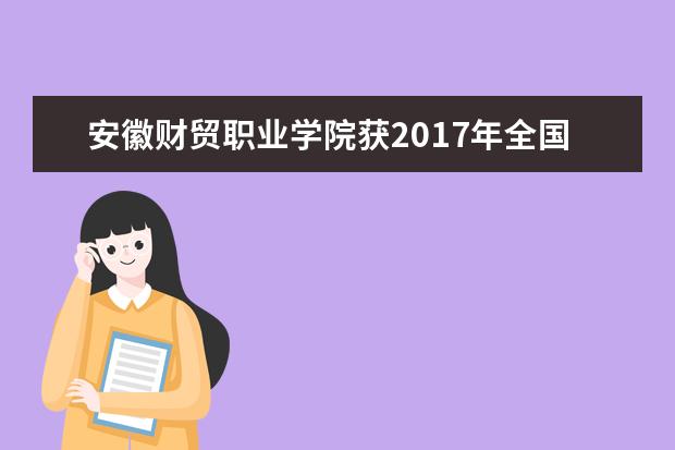 安徽财贸职业学院获2017年全国职业院校技能大赛银行业务综合技能赛项三等奖