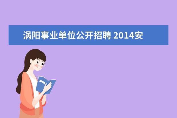 涡阳事业单位公开招聘 2014安徽涡阳县事业单位考试报名时间 报名入口 - 百...