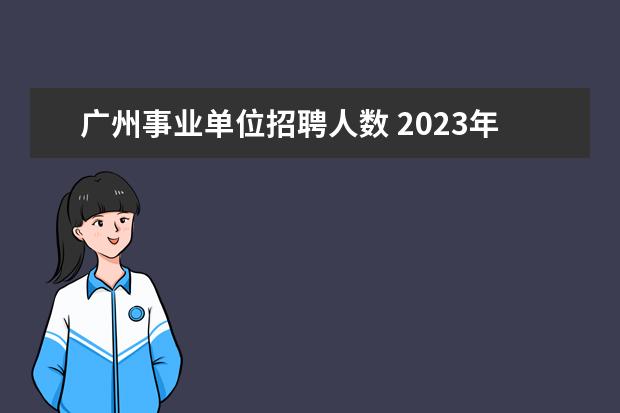 广州事业单位招聘人数 2023年广州市黄埔区教育局公开招聘直属单位事业编制...