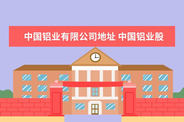 中国铝业有限公司地址 中国铝业股份有限公司怎么样? 我是说找工作 - 百度...