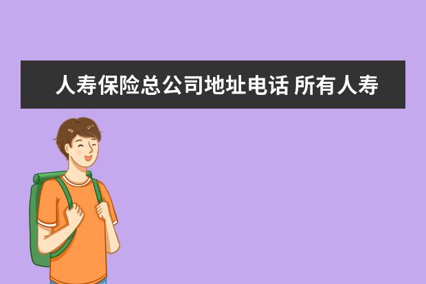 人寿保险总公司地址电话 所有人寿保险公司电话号码