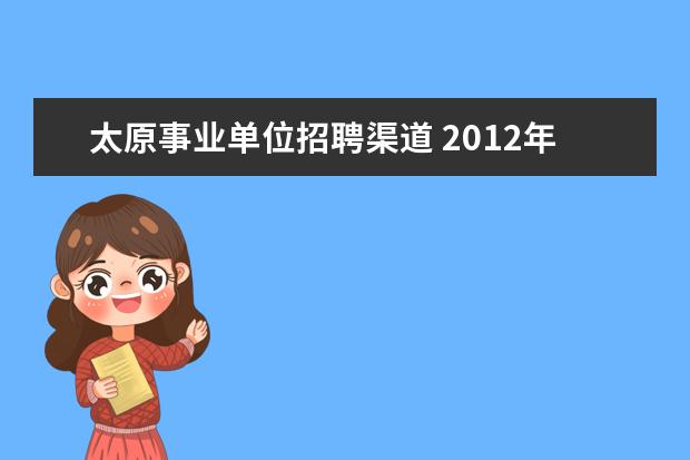 太原事业单位招聘渠道 2012年太原市园林局直属事业单位公开招聘工作人员简...