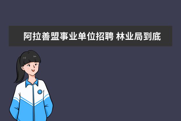 阿拉善盟事业单位招聘 林业局到底是企业还是事业单位阿??