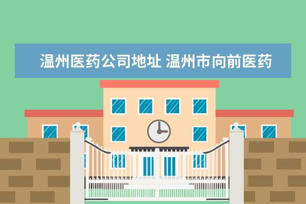 温州医药公司地址 温州市向前医药科技有限公司怎么样?