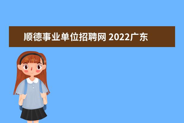 顺德事业单位招聘网 2022广东省佛山市顺德区应急管理局招考区属机关雇员...