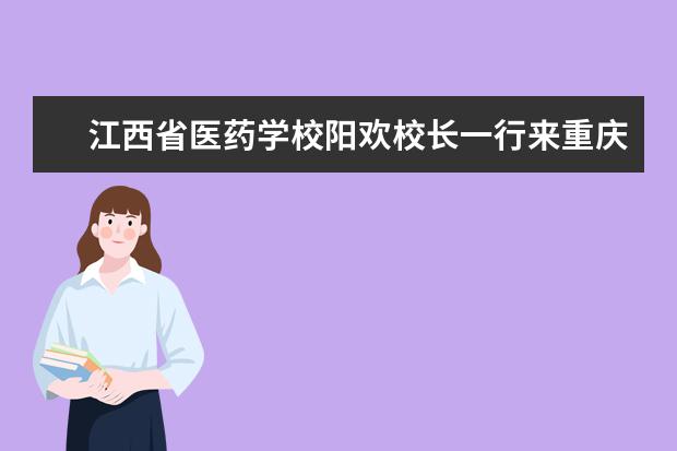 江西省医药学校阳欢校长一行来重庆医药高等专科学校考察交流