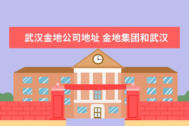 武汉金地公司地址 金地集团和武汉市金地房地产开发有限公司有什么关系...