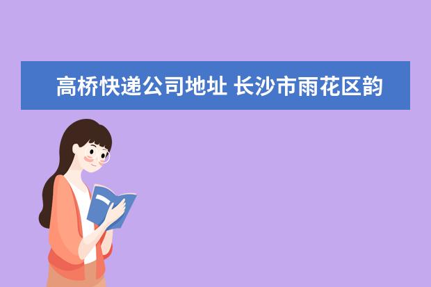 高桥快递公司地址 长沙市雨花区韵达快递员的电话?