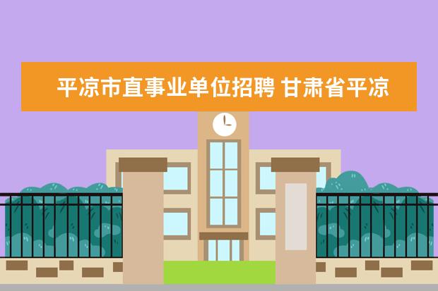 平凉市直事业单位招聘 甘肃省平凉市公务员考试