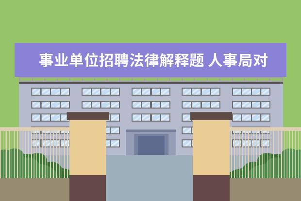 事业单位招聘法律解释题 人事局对拟聘事业单位人员已在网站上做公示,现在反...