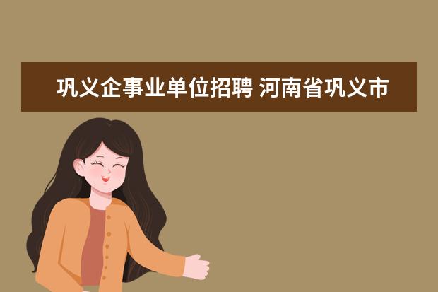 巩义企事业单位招聘 河南省巩义市教体局事业单位招聘考试相关信息? - 百...