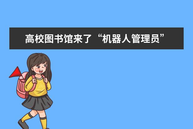 高校图书馆来了“机器人管理员” 能歌善舞还会发“表情包”