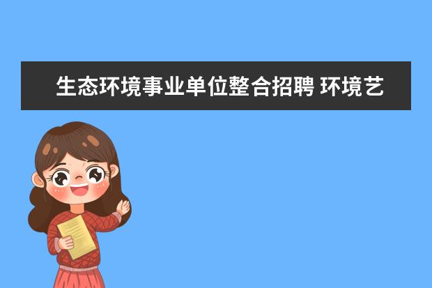 生态环境事业单位整合招聘 环境艺术设计专业毕业后可以进什么国企或事业单位? ...