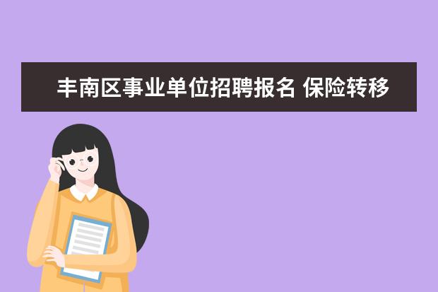 丰南区事业单位招聘报名 保险转移单丢失怎么办就在唐山开发区转到路南的过程...