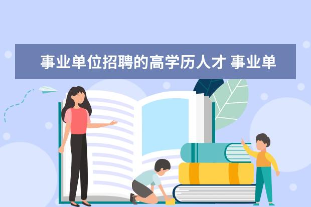 事业单位招聘的高学历人才 事业单位招聘主要是看最高学历还是第一学历?愿有经...